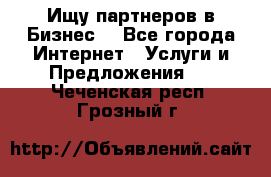 Ищу партнеров в Бизнес  - Все города Интернет » Услуги и Предложения   . Чеченская респ.,Грозный г.